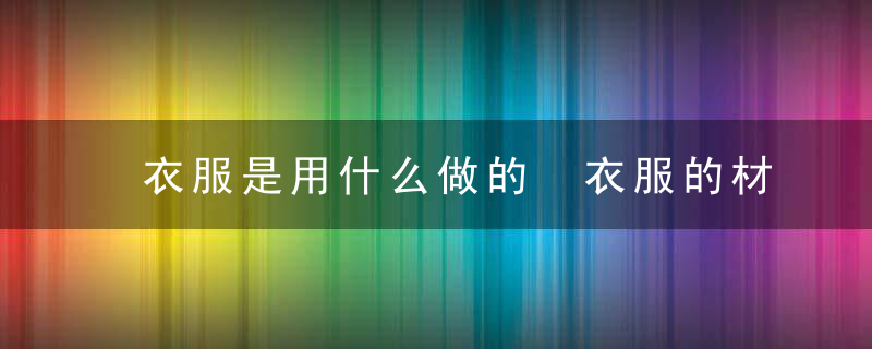 衣服是用什么做的 衣服的材料是什么制成的